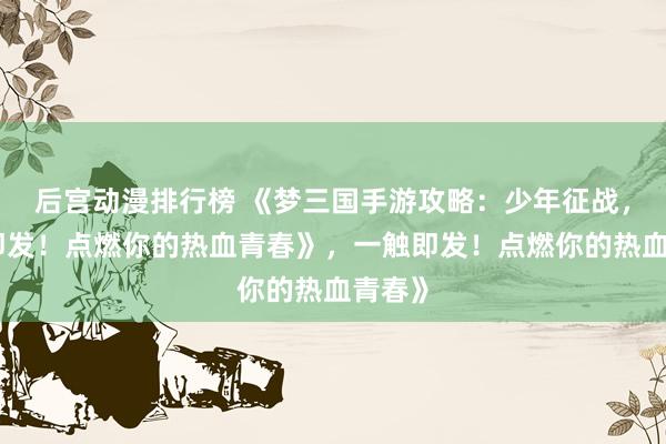 后宫动漫排行榜 《梦三国手游攻略：少年征战，一触即发！点燃你的热血青春》，一触即发！点燃你的热血青春》