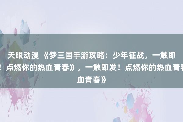 天眼动漫 《梦三国手游攻略：少年征战，一触即发！点燃你的热血青春》，一触即发！点燃你的热血青春》