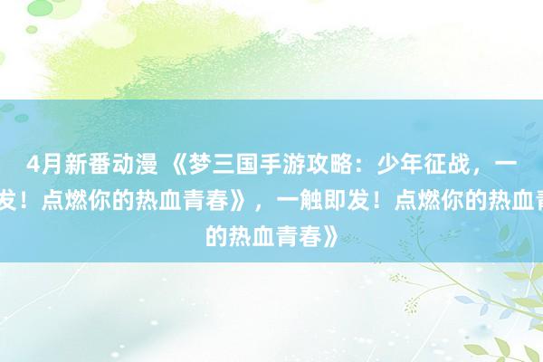 4月新番动漫 《梦三国手游攻略：少年征战，一触即发！点燃你的热血青春》，一触即发！点燃你的热血青春》