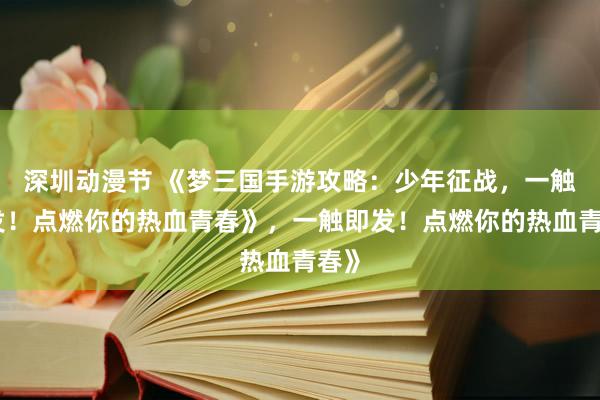 深圳动漫节 《梦三国手游攻略：少年征战，一触即发！点燃你的热血青春》，一触即发！点燃你的热血青春》