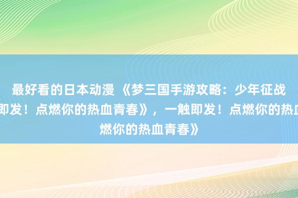 最好看的日本动漫 《梦三国手游攻略：少年征战，一触即发！点燃你的热血青春》，一触即发！点燃你的热血青春》