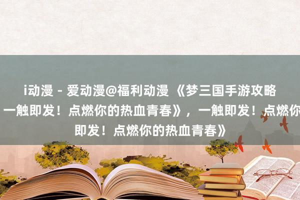 i动漫 - 爱动漫@福利动漫 《梦三国手游攻略：少年征战，一触即发！点燃你的热血青春》，一触即发！点燃你的热血青春》