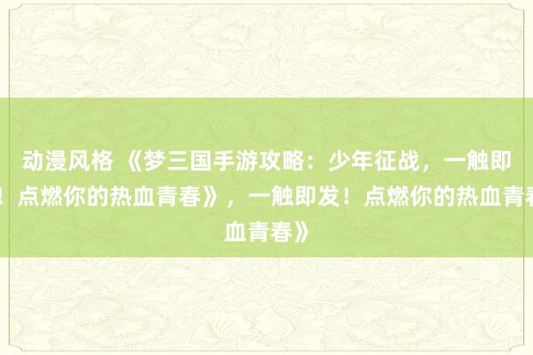 动漫风格 《梦三国手游攻略：少年征战，一触即发！点燃你的热血青春》，一触即发！点燃你的热血青春》
