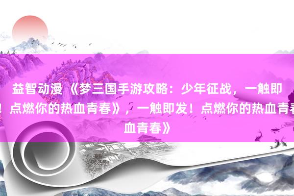 益智动漫 《梦三国手游攻略：少年征战，一触即发！点燃你的热血青春》，一触即发！点燃你的热血青春》