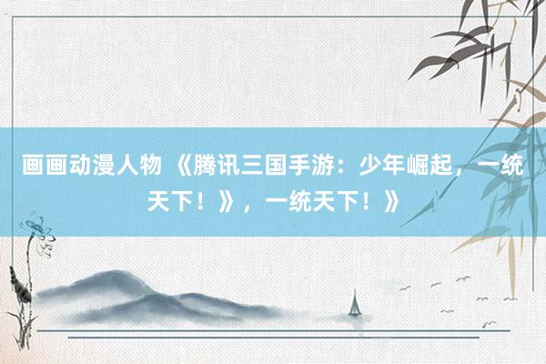 画画动漫人物 《腾讯三国手游：少年崛起，一统天下！》，一统天下！》
