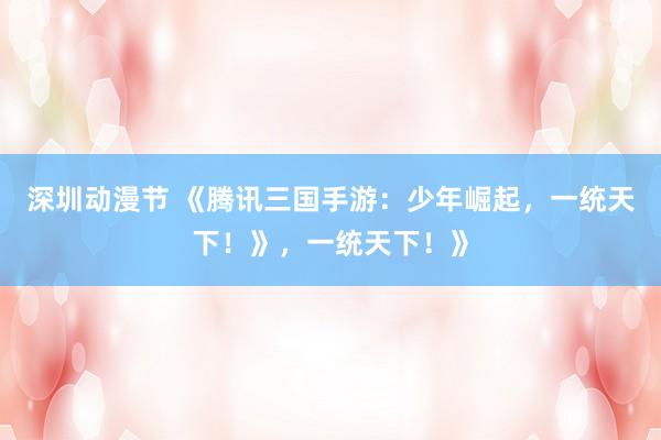 深圳动漫节 《腾讯三国手游：少年崛起，一统天下！》，一统天下！》