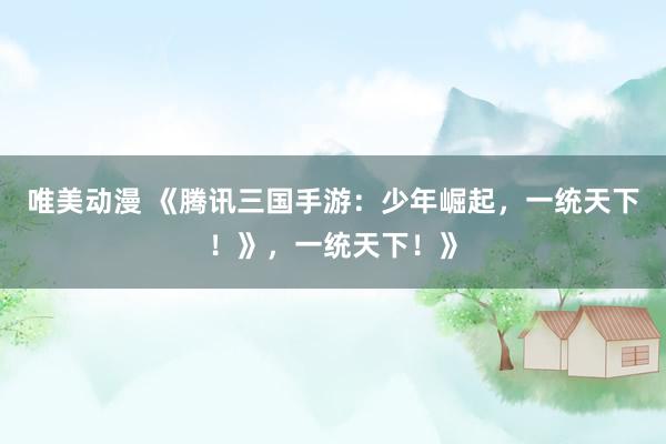 唯美动漫 《腾讯三国手游：少年崛起，一统天下！》，一统天下！》