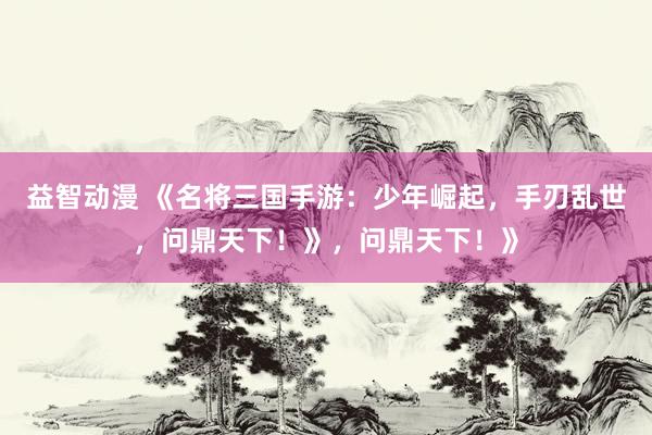 益智动漫 《名将三国手游：少年崛起，手刃乱世，问鼎天下！》，问鼎天下！》
