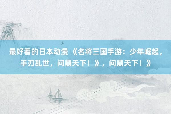 最好看的日本动漫 《名将三国手游：少年崛起，手刃乱世，问鼎天下！》，问鼎天下！》