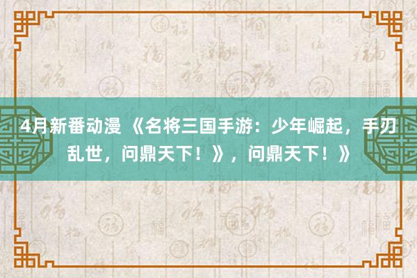 4月新番动漫 《名将三国手游：少年崛起，手刃乱世，问鼎天下！》，问鼎天下！》