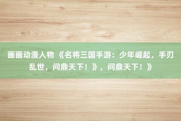 画画动漫人物 《名将三国手游：少年崛起，手刃乱世，问鼎天下！》，问鼎天下！》
