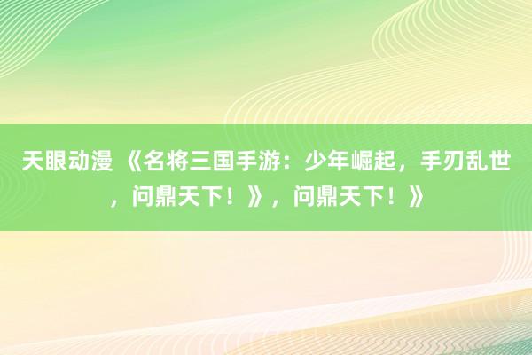 天眼动漫 《名将三国手游：少年崛起，手刃乱世，问鼎天下！》，问鼎天下！》