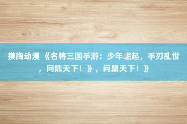 摸胸动漫 《名将三国手游：少年崛起，手刃乱世，问鼎天下！》，问鼎天下！》