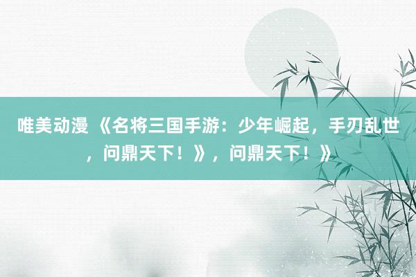 唯美动漫 《名将三国手游：少年崛起，手刃乱世，问鼎天下！》，问鼎天下！》