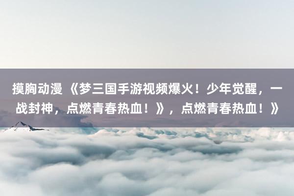 摸胸动漫 《梦三国手游视频爆火！少年觉醒，一战封神，点燃青春热血！》，点燃青春热血！》