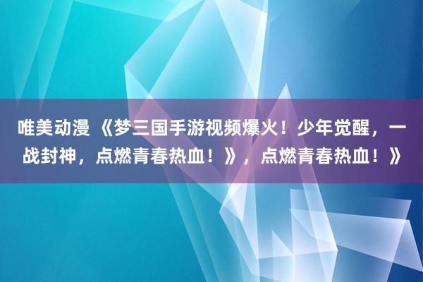 唯美动漫 《梦三国手游视频爆火！少年觉醒，一战封神，点燃青春热血！》，点燃青春热血！》