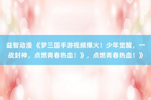 益智动漫 《梦三国手游视频爆火！少年觉醒，一战封神，点燃青春热血！》，点燃青春热血！》