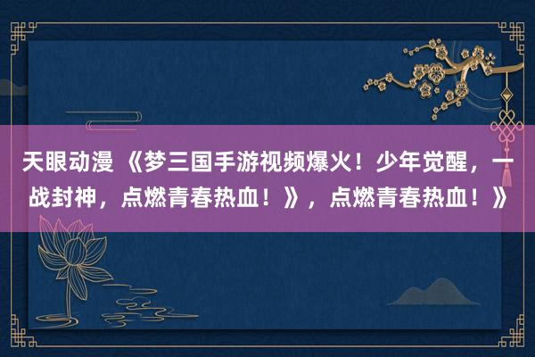 天眼动漫 《梦三国手游视频爆火！少年觉醒，一战封神，点燃青春热血！》，点燃青春热血！》