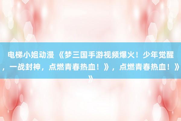 电梯小姐动漫 《梦三国手游视频爆火！少年觉醒，一战封神，点燃青春热血！》，点燃青春热血！》