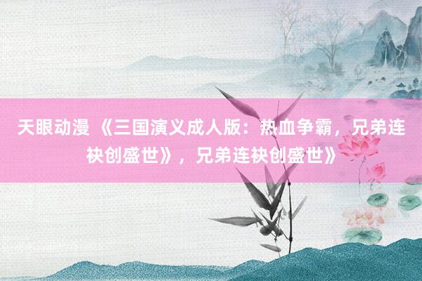 天眼动漫 《三国演义成人版：热血争霸，兄弟连袂创盛世》，兄弟连袂创盛世》