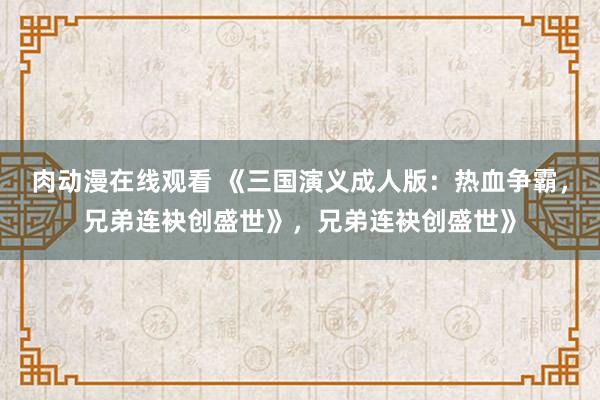 肉动漫在线观看 《三国演义成人版：热血争霸，兄弟连袂创盛世》，兄弟连袂创盛世》