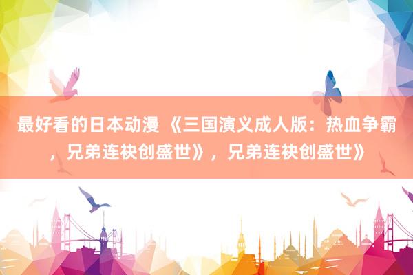 最好看的日本动漫 《三国演义成人版：热血争霸，兄弟连袂创盛世》，兄弟连袂创盛世》