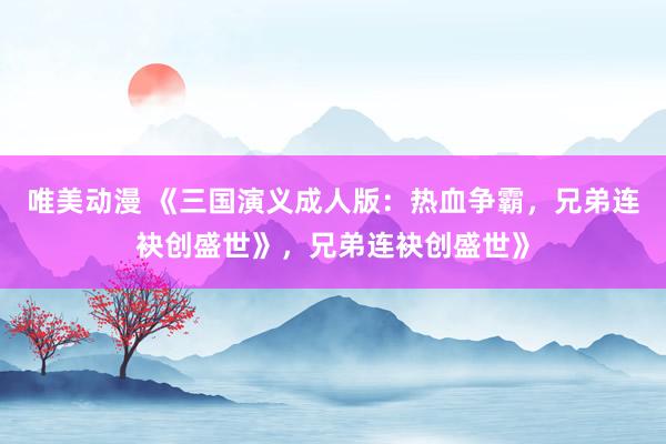 唯美动漫 《三国演义成人版：热血争霸，兄弟连袂创盛世》，兄弟连袂创盛世》