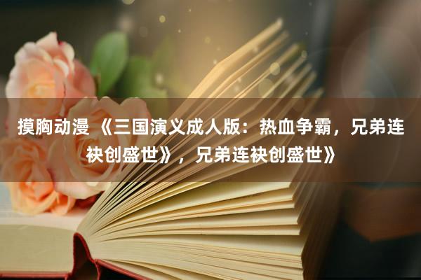 摸胸动漫 《三国演义成人版：热血争霸，兄弟连袂创盛世》，兄弟连袂创盛世》