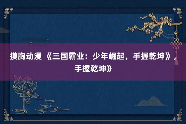 摸胸动漫 《三国霸业：少年崛起，手握乾坤》，手握乾坤》
