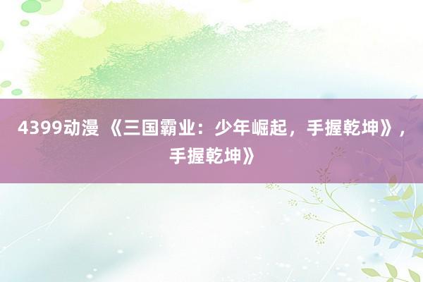 4399动漫 《三国霸业：少年崛起，手握乾坤》，手握乾坤》