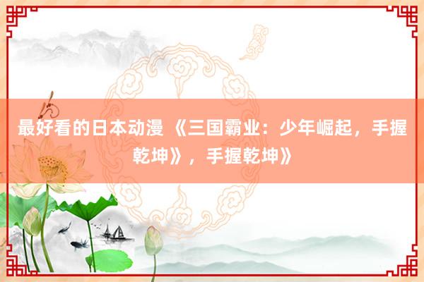 最好看的日本动漫 《三国霸业：少年崛起，手握乾坤》，手握乾坤》