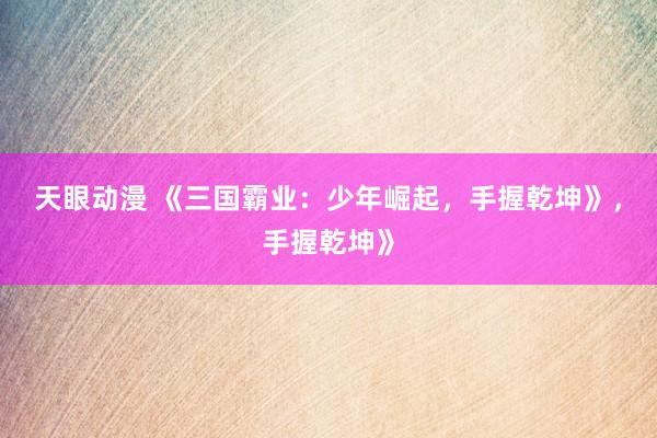 天眼动漫 《三国霸业：少年崛起，手握乾坤》，手握乾坤》