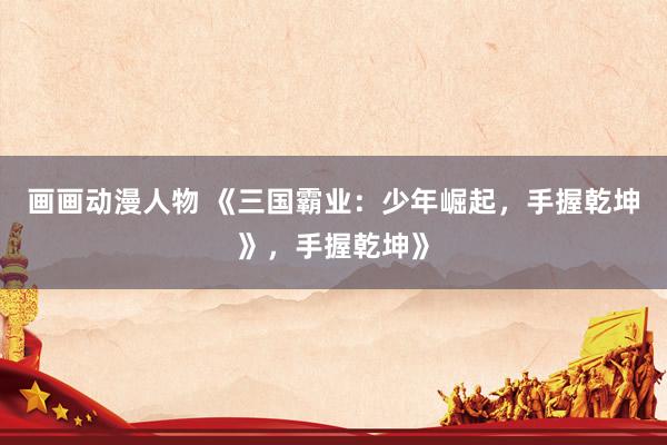 画画动漫人物 《三国霸业：少年崛起，手握乾坤》，手握乾坤》