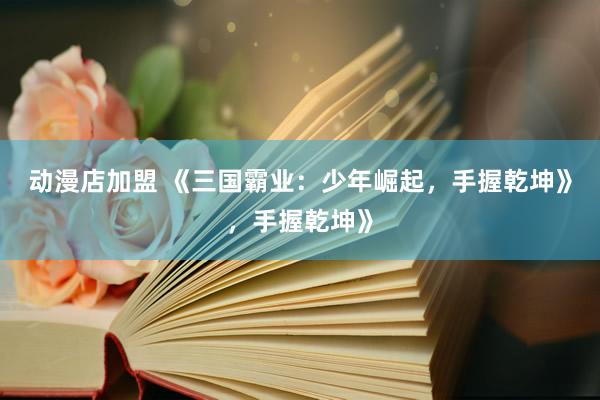 动漫店加盟 《三国霸业：少年崛起，手握乾坤》，手握乾坤》