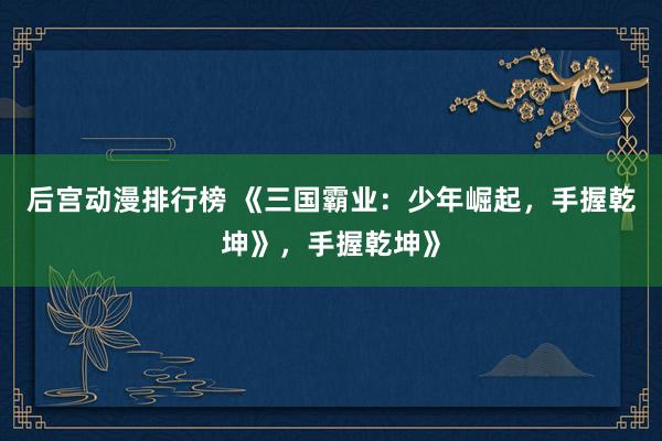 后宫动漫排行榜 《三国霸业：少年崛起，手握乾坤》，手握乾坤》