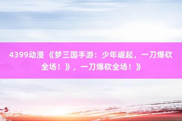 4399动漫 《梦三国手游：少年崛起，一刀爆砍全场！》，一刀爆砍全场！》
