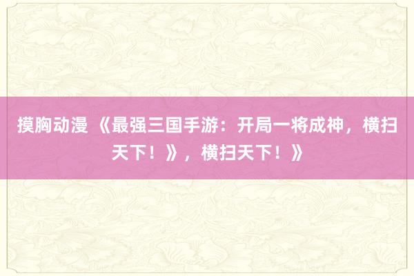 摸胸动漫 《最强三国手游：开局一将成神，横扫天下！》，横扫天下！》