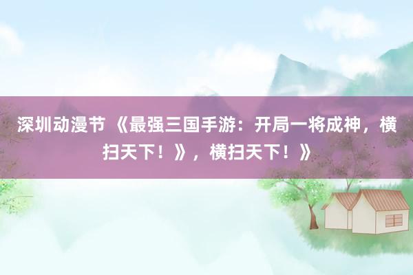 深圳动漫节 《最强三国手游：开局一将成神，横扫天下！》，横扫天下！》