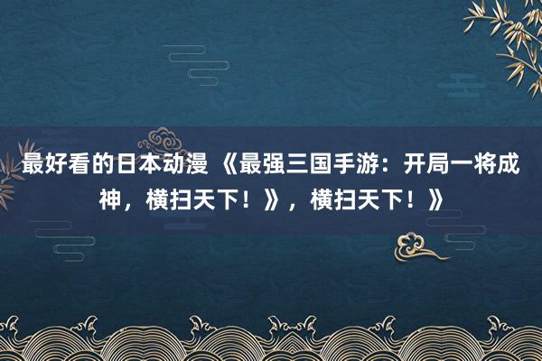 最好看的日本动漫 《最强三国手游：开局一将成神，横扫天下！》，横扫天下！》
