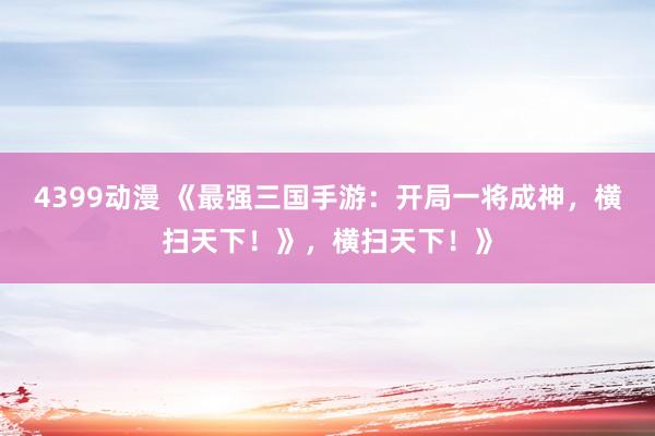 4399动漫 《最强三国手游：开局一将成神，横扫天下！》，横扫天下！》