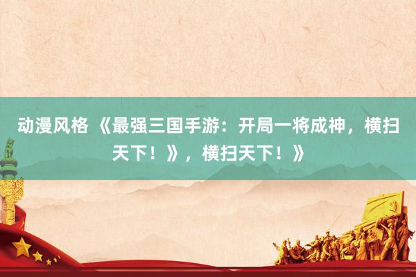 动漫风格 《最强三国手游：开局一将成神，横扫天下！》，横扫天下！》