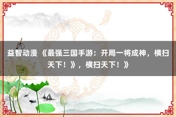 益智动漫 《最强三国手游：开局一将成神，横扫天下！》，横扫天下！》