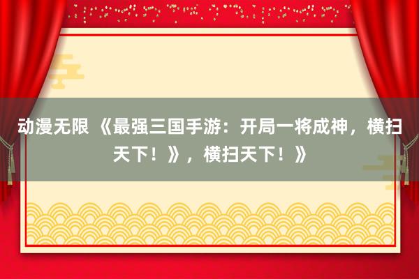 动漫无限 《最强三国手游：开局一将成神，横扫天下！》，横扫天下！》