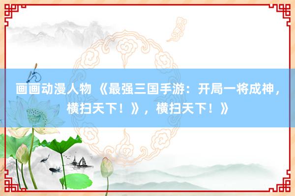 画画动漫人物 《最强三国手游：开局一将成神，横扫天下！》，横扫天下！》