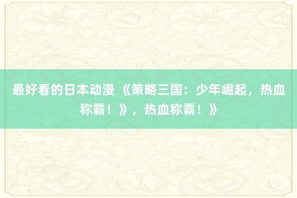 最好看的日本动漫 《策略三国：少年崛起，热血称霸！》，热血称霸！》