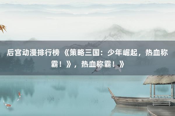 后宫动漫排行榜 《策略三国：少年崛起，热血称霸！》，热血称霸！》