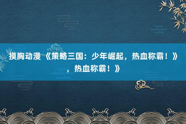 摸胸动漫 《策略三国：少年崛起，热血称霸！》，热血称霸！》