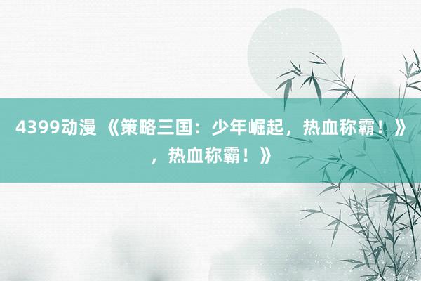 4399动漫 《策略三国：少年崛起，热血称霸！》，热血称霸！》