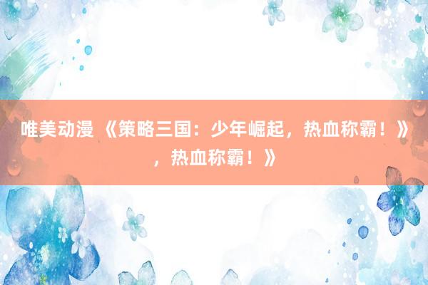 唯美动漫 《策略三国：少年崛起，热血称霸！》，热血称霸！》