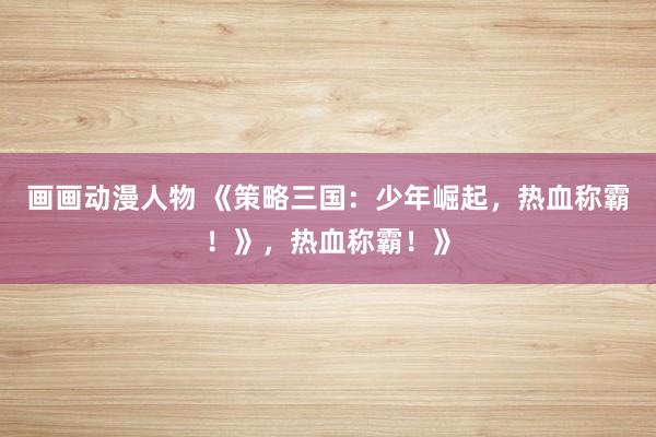 画画动漫人物 《策略三国：少年崛起，热血称霸！》，热血称霸！》